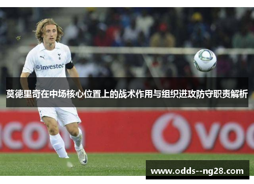 莫德里奇在中场核心位置上的战术作用与组织进攻防守职责解析 莫德里奇在中场核心位置上的战术作用与组织进攻防守职责解析