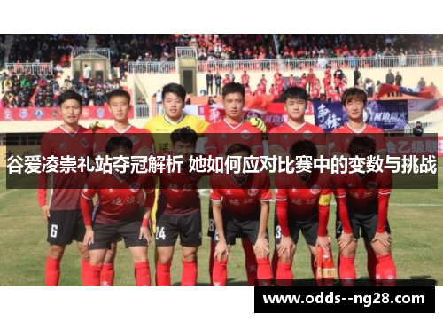 谷爱凌崇礼站夺冠解析 她如何应对比赛中的变数与挑战