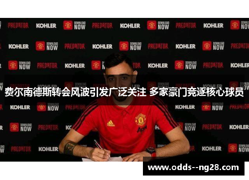 费尔南德斯转会风波引发广泛关注 多家豪门竞逐核心球员