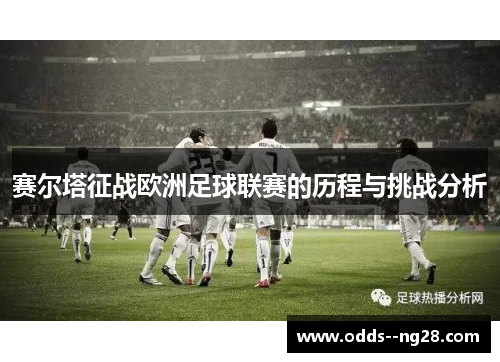 赛尔塔征战欧洲足球联赛的历程与挑战分析 赛尔塔征战欧洲足球联赛的历程与挑战分析