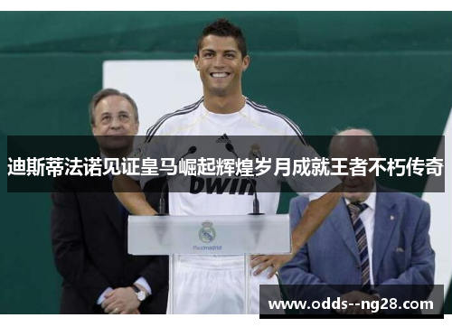 迪斯蒂法诺见证皇马崛起辉煌岁月成就王者不朽传奇 迪斯蒂法诺见证皇马崛起辉煌岁月成就王者不朽传奇