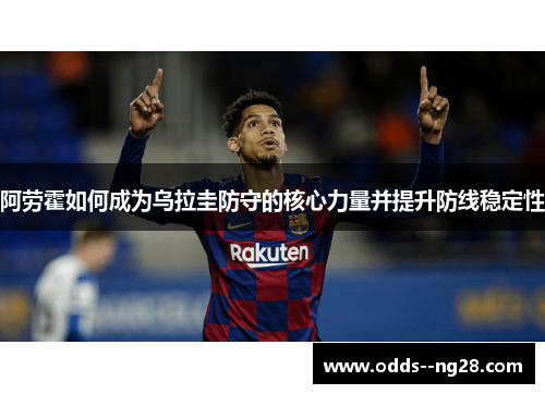 阿劳霍如何成为乌拉圭防守的核心力量并提升防线稳定性 阿劳霍如何成为乌拉圭防守的核心力量并提升防线稳定性