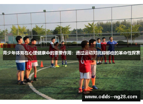 青少年体育在心理健康中的重要作用：通过运动对抗抑郁症的革命性探索