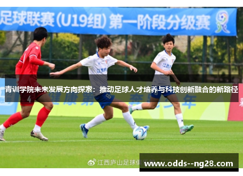 青训学院未来发展方向探索:推动足球人才培养与科技创新融合的新路径 青训学院未来发展方向探索:推动足球人才培养与科技创新融合的新路径