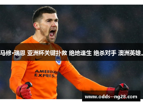 马修·瑞恩 亚洲杯关键扑救 绝地逢生 绝杀对手 澳洲英雄。