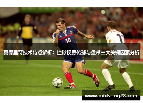 莫德里奇技术特点解析：控球视野传球与盘带三大关键因素分析