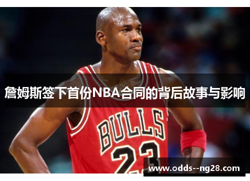 詹姆斯签下首份NBA合同的背后故事与影响 詹姆斯签下首份NBA合同的背后故事与影响
