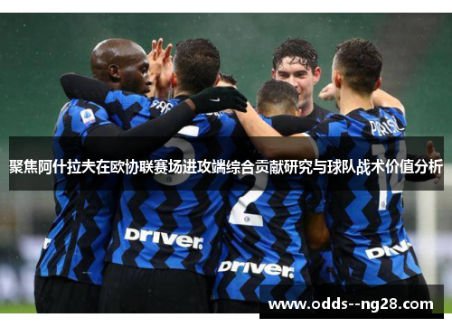 聚焦阿什拉夫在欧协联赛场进攻端综合贡献研究与球队战术价值分析 聚焦阿什拉夫在欧协联赛场进攻端综合贡献研究与球队战术价值分析