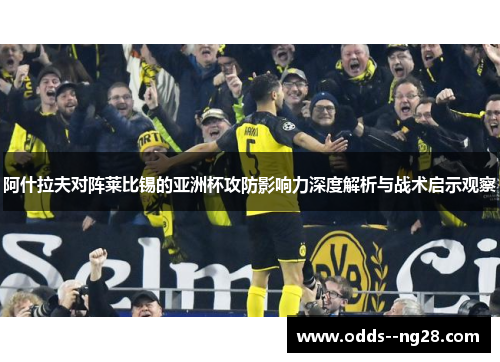 阿什拉夫对阵莱比锡的亚洲杯攻防影响力深度解析与战术启示观察 阿什拉夫对阵莱比锡的亚洲杯攻防影响力深度解析与战术启示观察