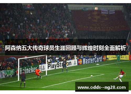 阿森纳五大传奇球员生涯回顾与辉煌时刻全面解析