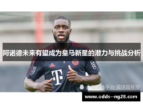 阿诺德未来有望成为皇马新星的潜力与挑战分析