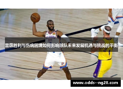 雷霆胜利与伤病困境如何影响球队未来发展机遇与挑战的平衡 雷霆胜利与伤病困境如何影响球队未来发展机遇与挑战的平衡