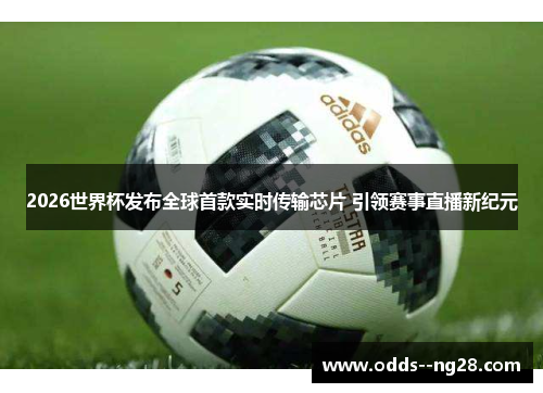 2026世界杯发布全球首款实时传输芯片 引领赛事直播新纪元