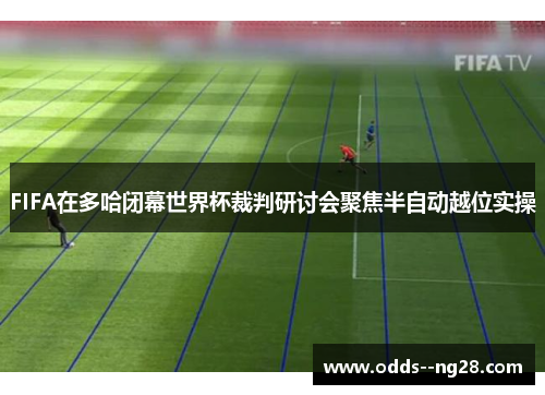 FIFA在多哈闭幕世界杯裁判研讨会聚焦半自动越位实操