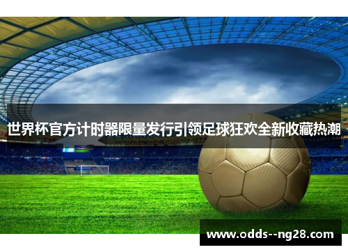 世界杯官方计时器限量发行引领足球狂欢全新收藏热潮