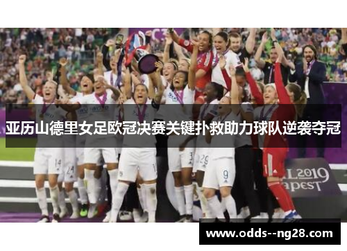 亚历山德里女足欧冠决赛关键扑救助力球队逆袭夺冠 亚历山德里女足欧冠决赛关键扑救助力球队逆袭夺冠
