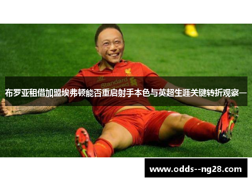 布罗亚租借加盟埃弗顿能否重启射手本色与英超生涯关键转折观察一 布罗亚租借加盟埃弗顿能否重启射手本色与英超生涯关键转折观察一