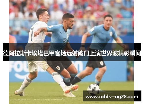 德阿拉斯卡埃塔巴甲客场远射破门上演世界波精彩瞬间