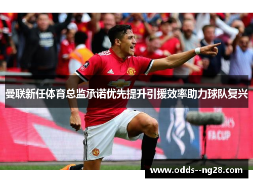 曼联新任体育总监承诺优先提升引援效率助力球队复兴 曼联新任体育总监承诺优先提升引援效率助力球队复兴
