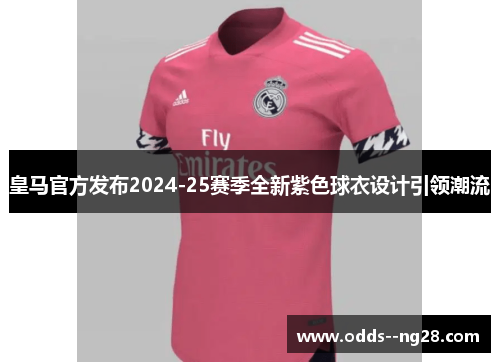皇马官方发布2024-25赛季全新紫色球衣设计引领潮流
