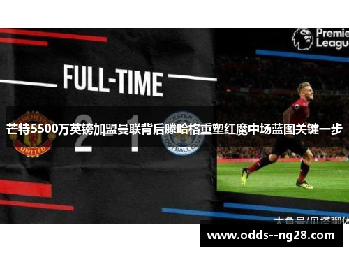 芒特5500万英镑加盟曼联背后滕哈格重塑红魔中场蓝图关键一步