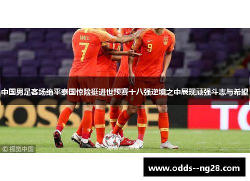 中国男足客场绝平泰国惊险挺进世预赛十八强逆境之中展现顽强斗志与希望