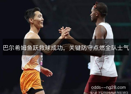 巴尔希姆鱼跃救球成功，关键防守点燃全队士气