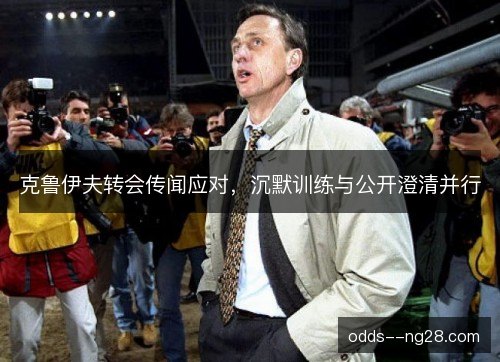 克鲁伊夫转会传闻应对，沉默训练与公开澄清并行