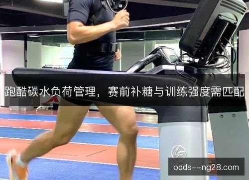 跑酷碳水负荷管理,赛前补糖与训练强度需匹配 跑酷碳水负荷管理,赛前补糖与训练强度需匹配