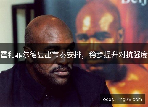 霍利菲尔德复出节奏安排，稳步提升对抗强度
